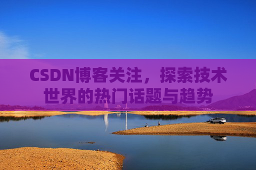CSDN博客关注，探索技术世界的热门话题与趋势